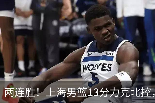两连胜！上海男篮13分力克北控，张镇麟28分古德温20+14，廖三宁34分